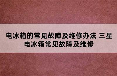 电冰箱的常见故障及维修办法 三星电冰箱常见故障及维修